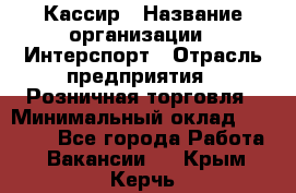 Кассир › Название организации ­ Интерспорт › Отрасль предприятия ­ Розничная торговля › Минимальный оклад ­ 15 000 - Все города Работа » Вакансии   . Крым,Керчь